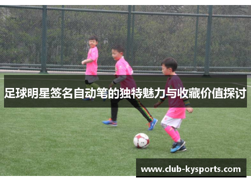 足球明星签名自动笔的独特魅力与收藏价值探讨