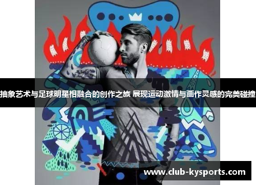 抽象艺术与足球明星相融合的创作之旅 展现运动激情与画作灵感的完美碰撞