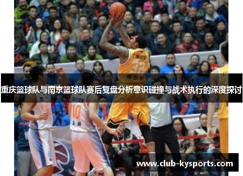 重庆篮球队与南京篮球队赛后复盘分析意识碰撞与战术执行的深度探讨