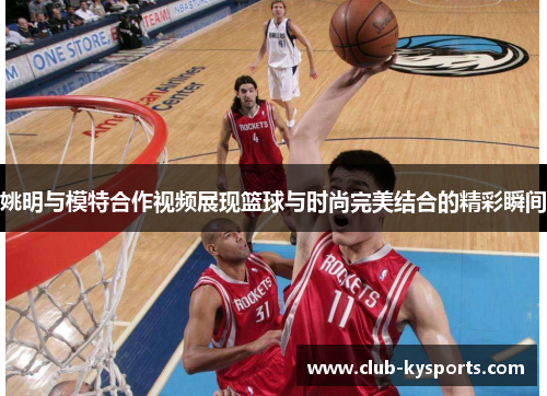 姚明与模特合作视频展现篮球与时尚完美结合的精彩瞬间