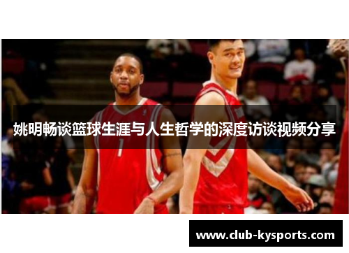 姚明畅谈篮球生涯与人生哲学的深度访谈视频分享