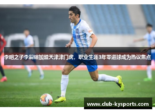 李明之子李嗣镕加盟天津津门虎，职业生涯3年零进球成为热议焦点