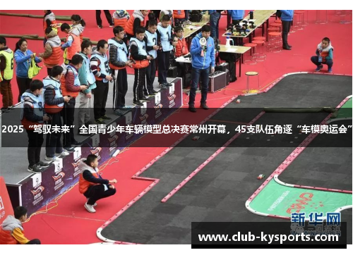 2025“驾驭未来”全国青少年车辆模型总决赛常州开幕，45支队伍角逐“车模奥运会”